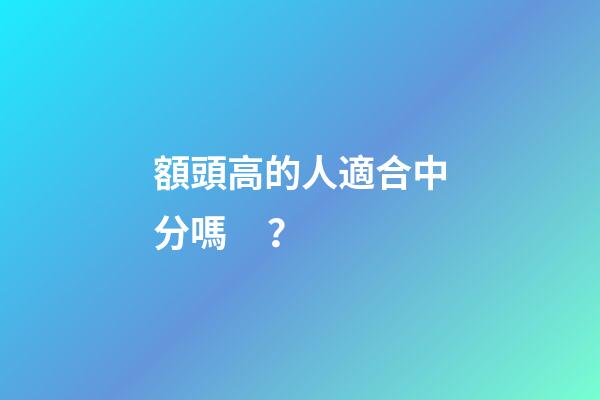 額頭高的人適合中分嗎？